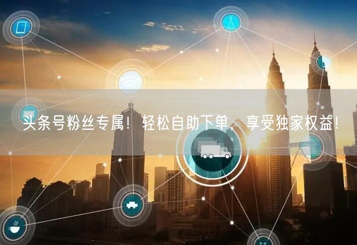 头条号粉丝专属！轻松自助下单，享受独家权益！
