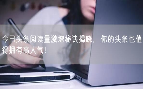 今日头条阅读量激增秘诀揭晓，你的头条也值得拥有高人气！