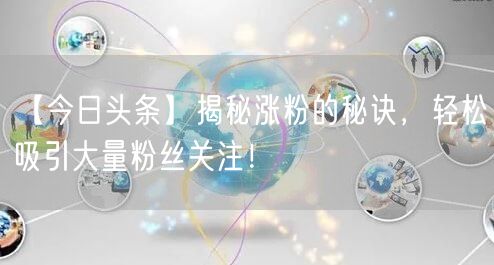【今日头条】揭秘涨粉的秘诀，轻松吸引大量粉丝关注！