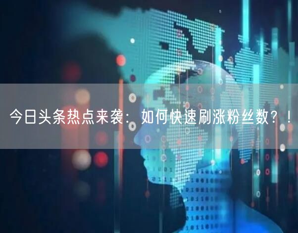 今日头条热点来袭：如何快速刷涨粉丝数？！