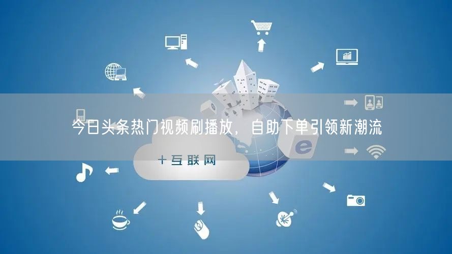 今日头条热门视频刷播放，自助下单引领新潮流