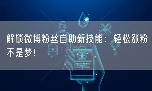 解锁微博粉丝自助新技能：轻松涨粉不是梦！