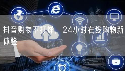 抖音购物不打烊，24小时在线购物新体验