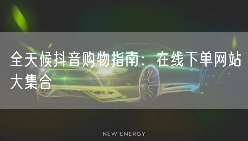 全天候抖音购物指南：在线下单网站大集合