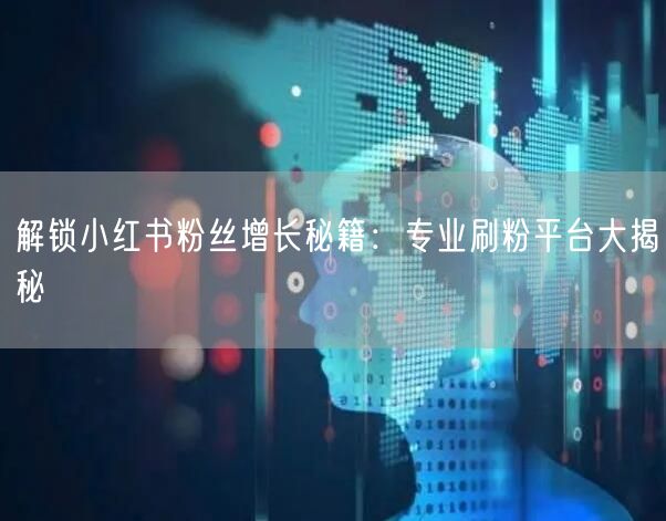 解锁小红书粉丝增长秘籍：专业刷粉平台大揭秘