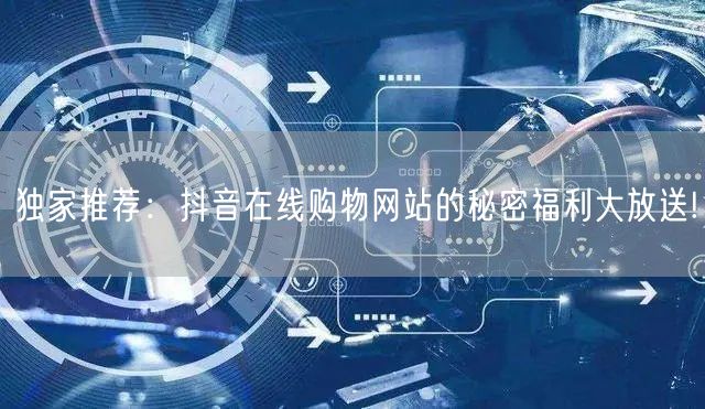 独家推荐：抖音在线购物网站的秘密福利大放送!