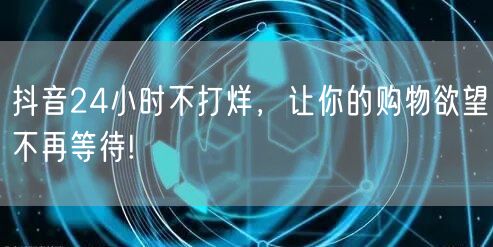 抖音24小时不打烊，让你的购物欲望不再等待!