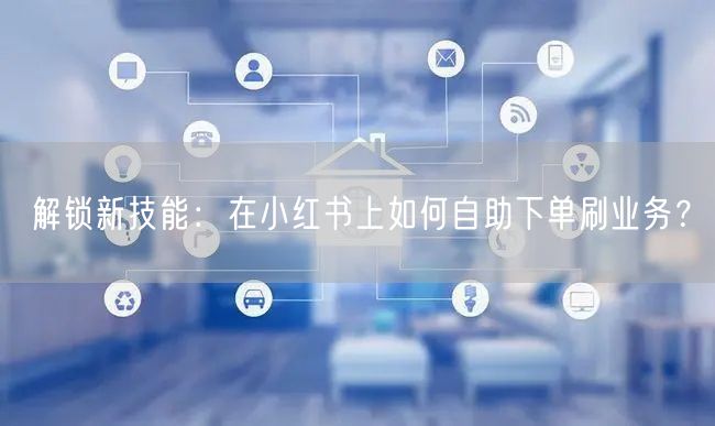 解锁新技能：在小红书上如何自助下单刷业务？