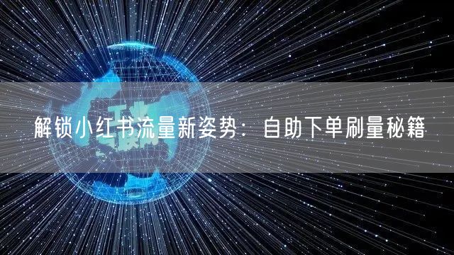 解锁小红书流量新姿势：自助下单刷量秘籍