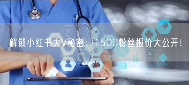 解锁小红书大V秘密：1500粉丝报价大公开！