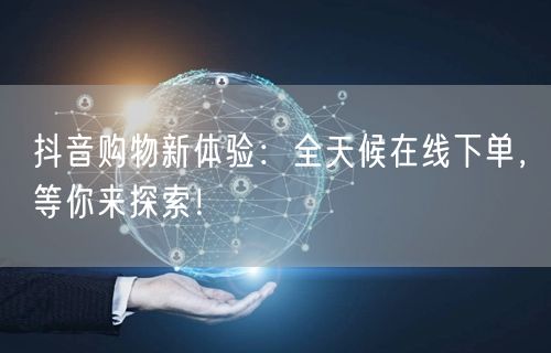 抖音购物新体验：全天候在线下单，等你来探索！