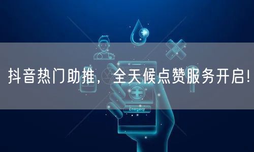 抖音热门助推，全天候点赞服务开启！