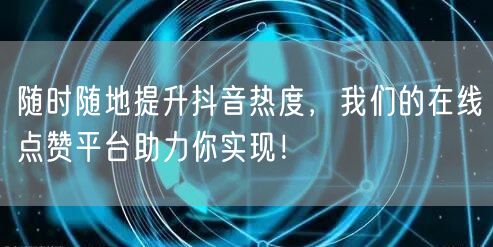 随时随地提升抖音热度，我们的在线点赞平台助力你实现！