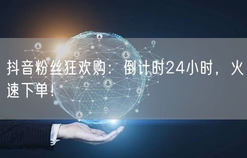 抖音粉丝狂欢购：倒计时24小时，火速下单！