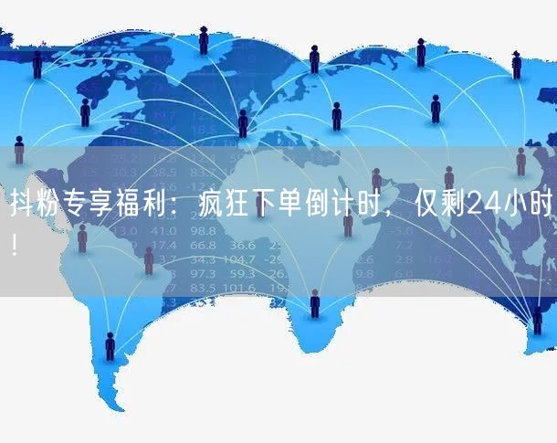 抖粉专享福利：疯狂下单倒计时，仅剩24小时！