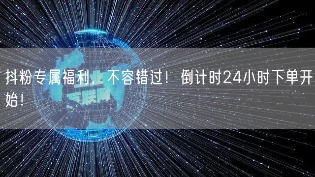 抖粉专属福利，不容错过！倒计时24小时下单开始！