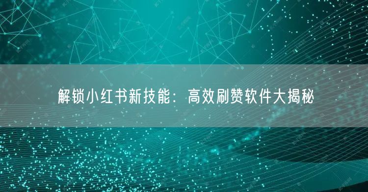解锁小红书新技能：高效刷赞软件大揭秘