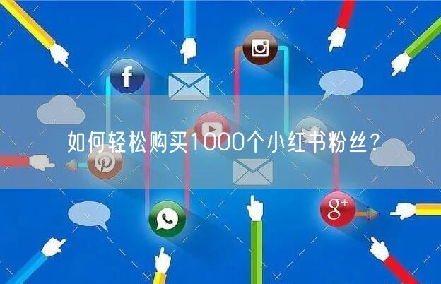如何轻松购买1000个小红书粉丝？