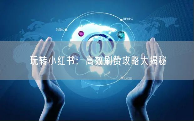 玩转小红书：高效刷赞攻略大揭秘