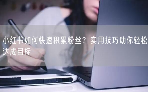 小红书如何快速积累粉丝？实用技巧助你轻松达成目标