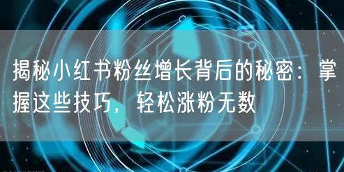 揭秘小红书粉丝增长背后的秘密：掌握这些技巧，轻松涨粉无数