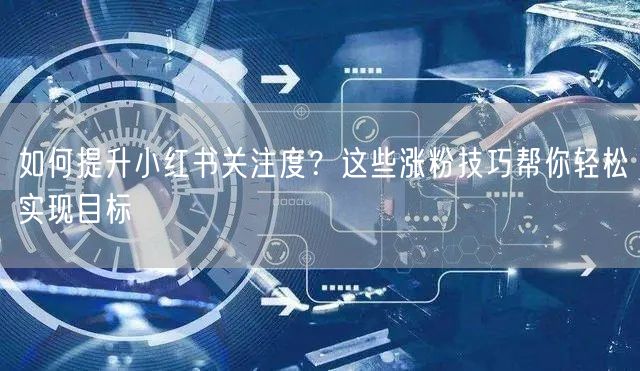 如何提升小红书关注度？这些涨粉技巧帮你轻松实现目标