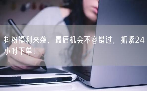 抖粉福利来袭，最后机会不容错过，抓紧24小时下单！