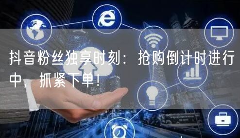 抖音粉丝独享时刻：抢购倒计时进行中，抓紧下单！