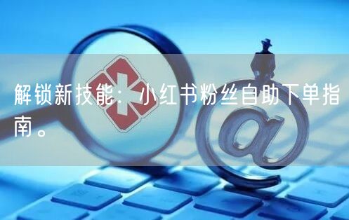 解锁新技能：小红书粉丝自助下单指南。