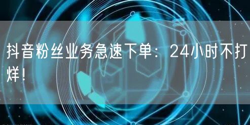 抖音粉丝业务急速下单：24小时不打烊！