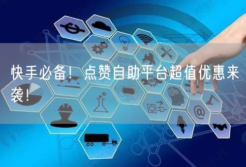 快手必备！点赞自助平台超值优惠来袭！