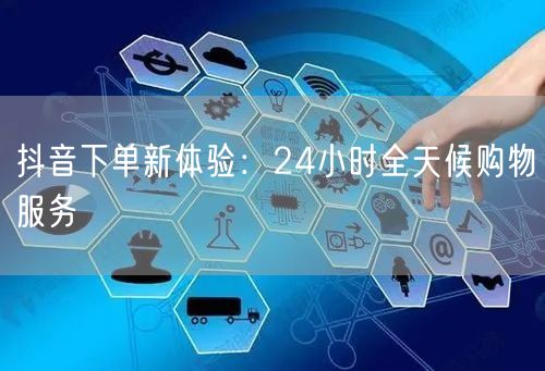 抖音下单新体验：24小时全天候购物服务