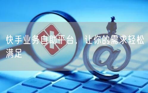 快手业务自助平台，让你的需求轻松满足