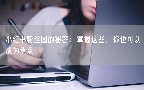 小红书粉丝圈的秘密：掌握这些，你也可以成为焦点！