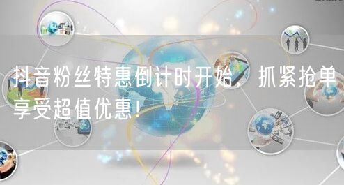 抖音粉丝特惠倒计时开始，抓紧抢单享受超值优惠！
