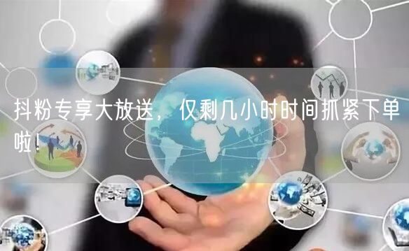 抖粉专享大放送，仅剩几小时时间抓紧下单啦！
