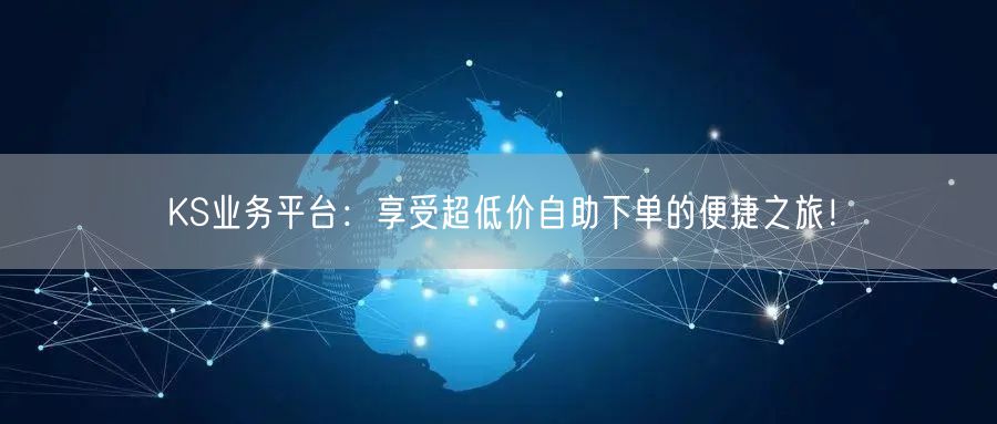 KS业务平台：享受超低价自助下单的便捷之旅！