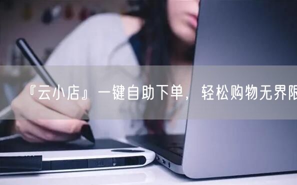 『云小店』一键自助下单，轻松购物无界限！