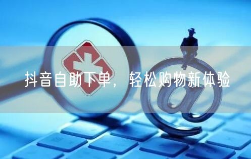 抖音自助下单，轻松购物新体验