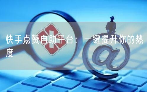 快手点赞自助平台：一键提升你的热度