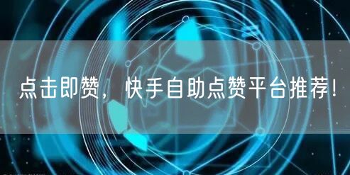 点击即赞，快手自助点赞平台推荐！