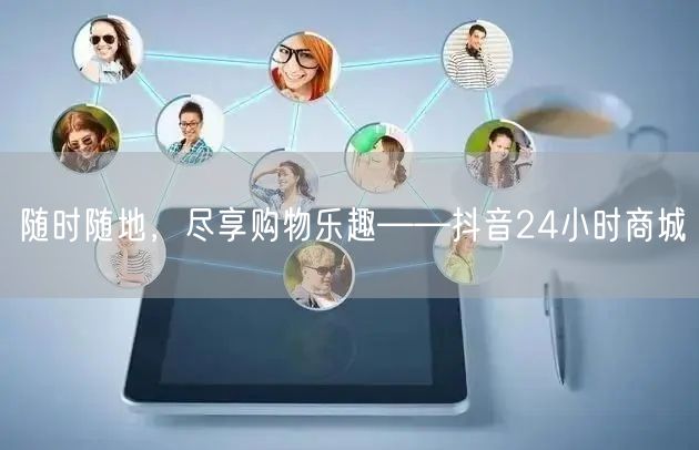 随时随地，尽享购物乐趣——抖音24小时商城