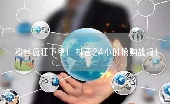 粉丝疯狂下单！抖音24小时抢购战报！