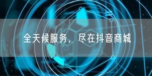 全天候服务，尽在抖音商城
