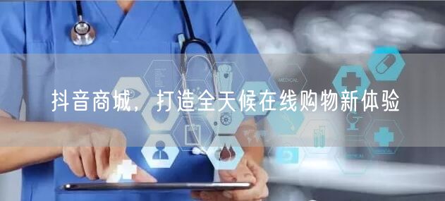 抖音商城，打造全天候在线购物新体验