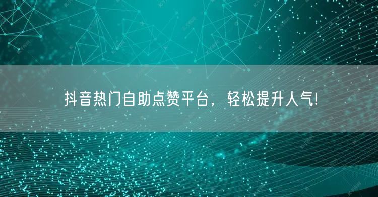 抖音热门自助点赞平台，轻松提升人气!