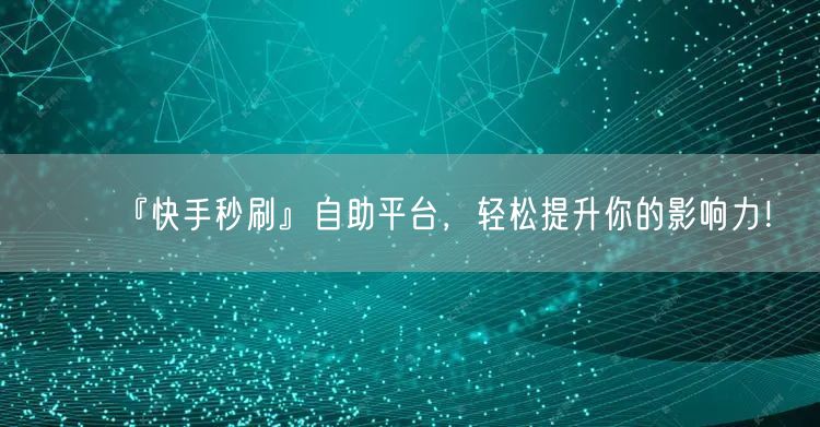 『快手秒刷』自助平台，轻松提升你的影响力！