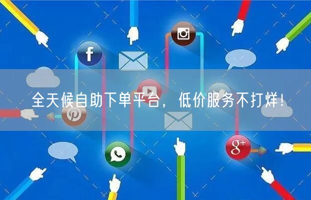 全天候自助下单平台，低价服务不打烊！