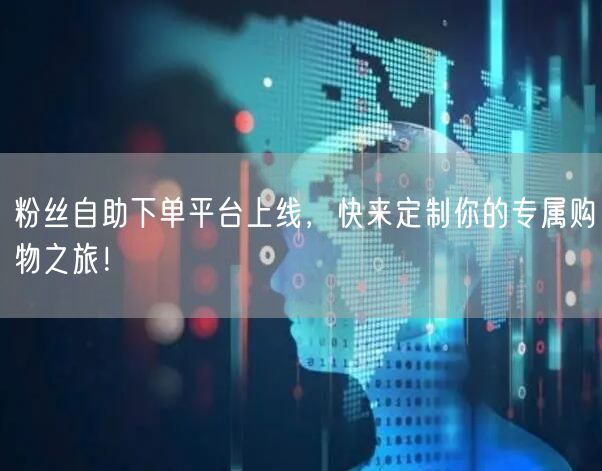 粉丝自助下单平台上线，快来定制你的专属购物之旅！