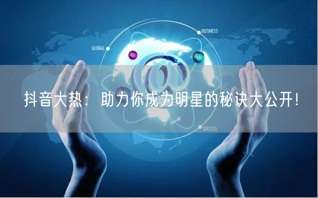抖音大热：助力你成为明星的秘诀大公开！